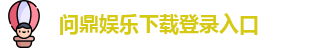 问鼎娱乐下载-官方网页版登录入口地址 Wending Gaming